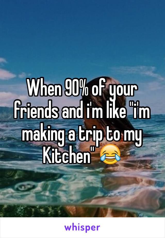 When 90% of your friends and i'm like "i'm making a trip to my Kitchen" 😂