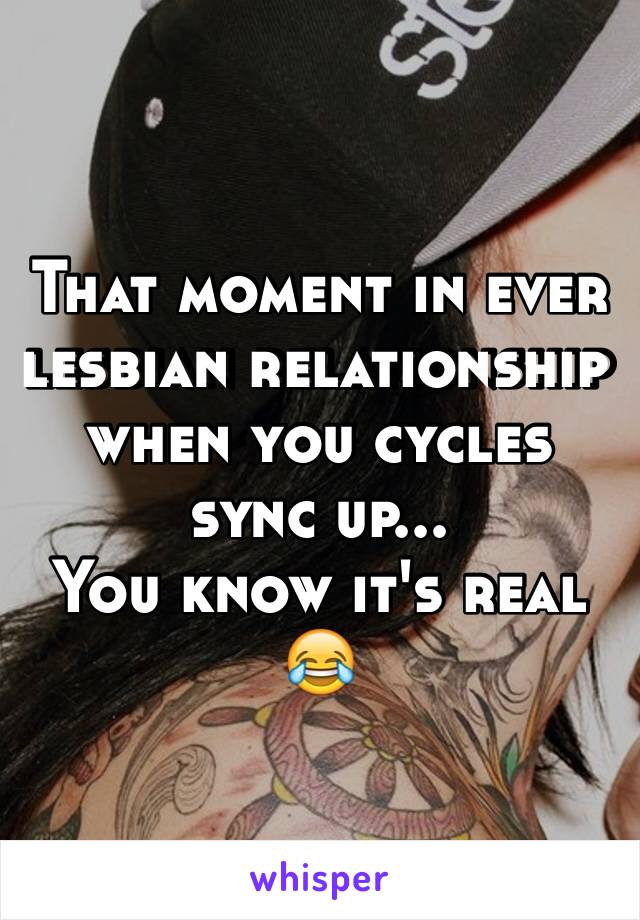 That moment in ever lesbian relationship when you cycles sync up... 
You know it's real 😂