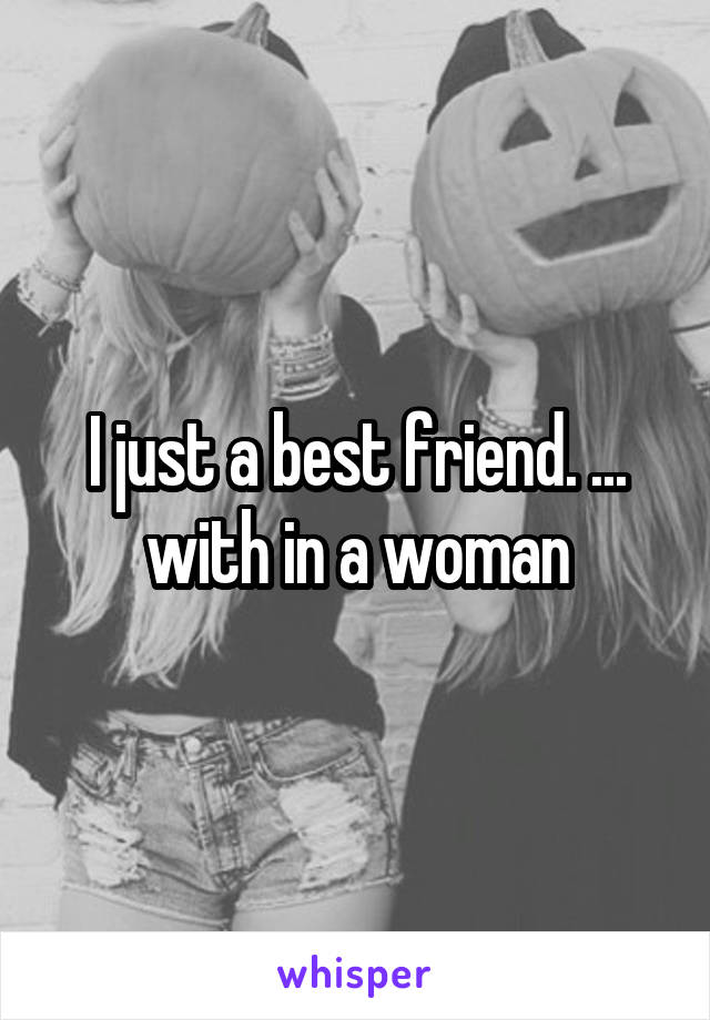 I just a best friend. ... with in a woman