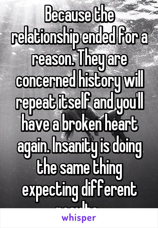 Because the relationship ended for a reason. They are concerned history will repeat itself and you'll have a broken heart again. Insanity is doing the same thing expecting different results. 