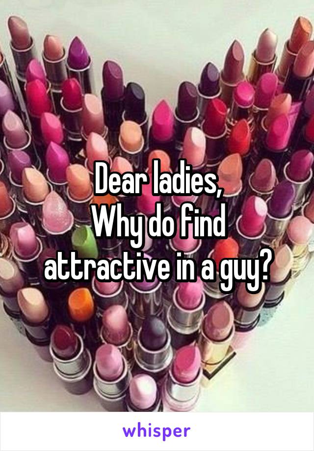 Dear ladies,
Why do find attractive in a guy?