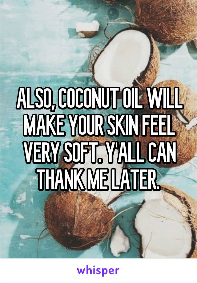 ALSO, COCONUT OIL WILL MAKE YOUR SKIN FEEL VERY SOFT. Y'ALL CAN THANK ME LATER. 