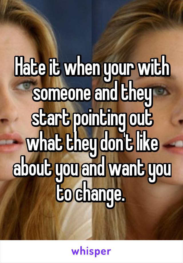 Hate it when your with someone and they start pointing out what they don't like about you and want you to change. 