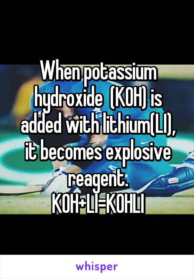 When potassium hydroxide  (KOH) is added with lithium(LI), it becomes explosive reagent.
KOH+LI=KOHLI