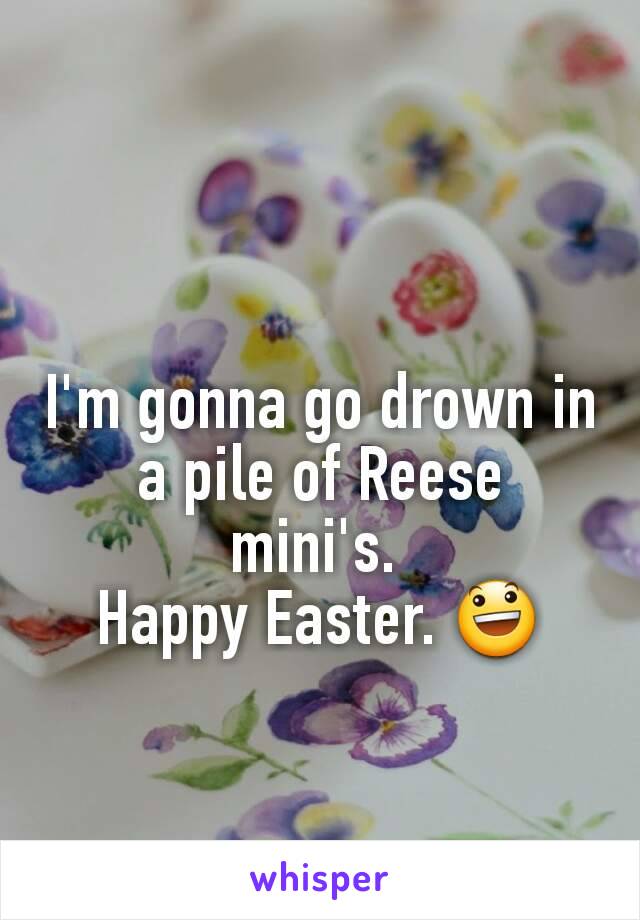 I'm gonna go drown in a pile of Reese mini's. 
Happy Easter. 😃