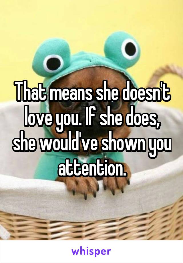 That means she doesn't love you. If she does, she would've shown you attention.