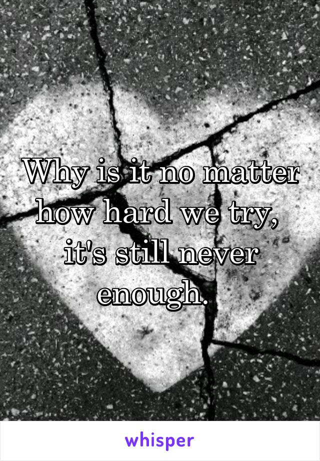 Why is it no matter how hard we try,  it's still never enough.  