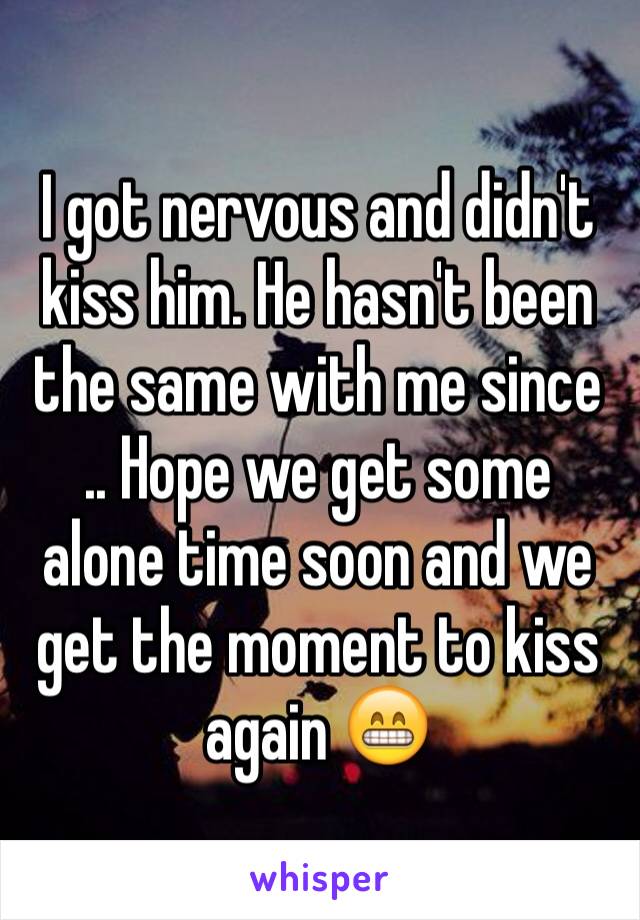 I got nervous and didn't kiss him. He hasn't been the same with me since 
.. Hope we get some alone time soon and we get the moment to kiss again 😁