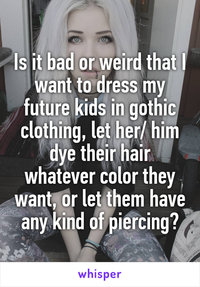 Is it bad or weird that I want to dress my future kids in gothic clothing, let her/ him dye their hair whatever color they want, or let them have any kind of piercing?