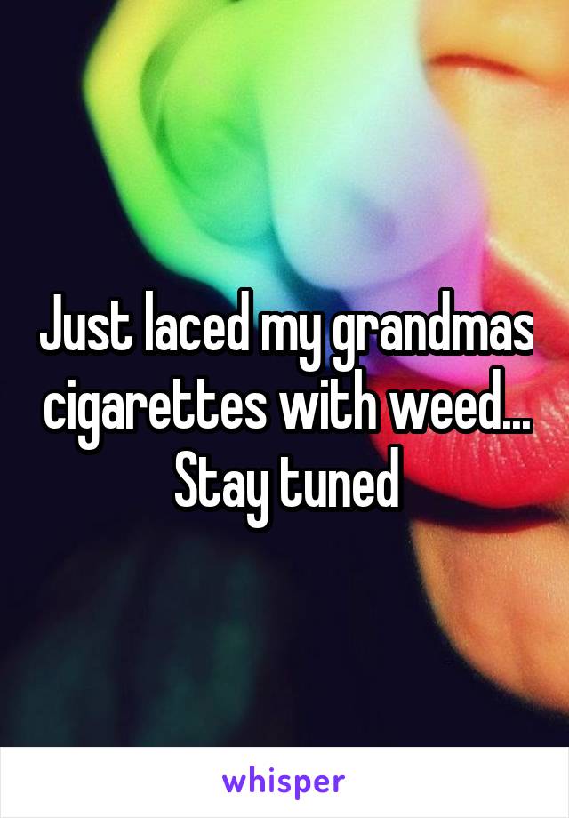 Just laced my grandmas cigarettes with weed... Stay tuned