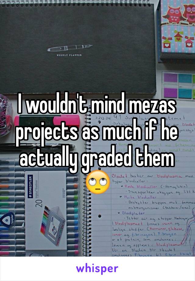 I wouldn't mind mezas projects as much if he actually graded them 🙄