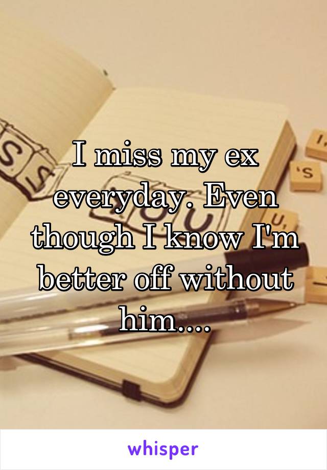 I miss my ex everyday. Even though I know I'm better off without him....