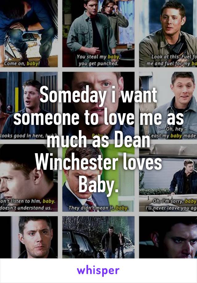 Someday i want someone to love me as much as Dean Winchester loves Baby.