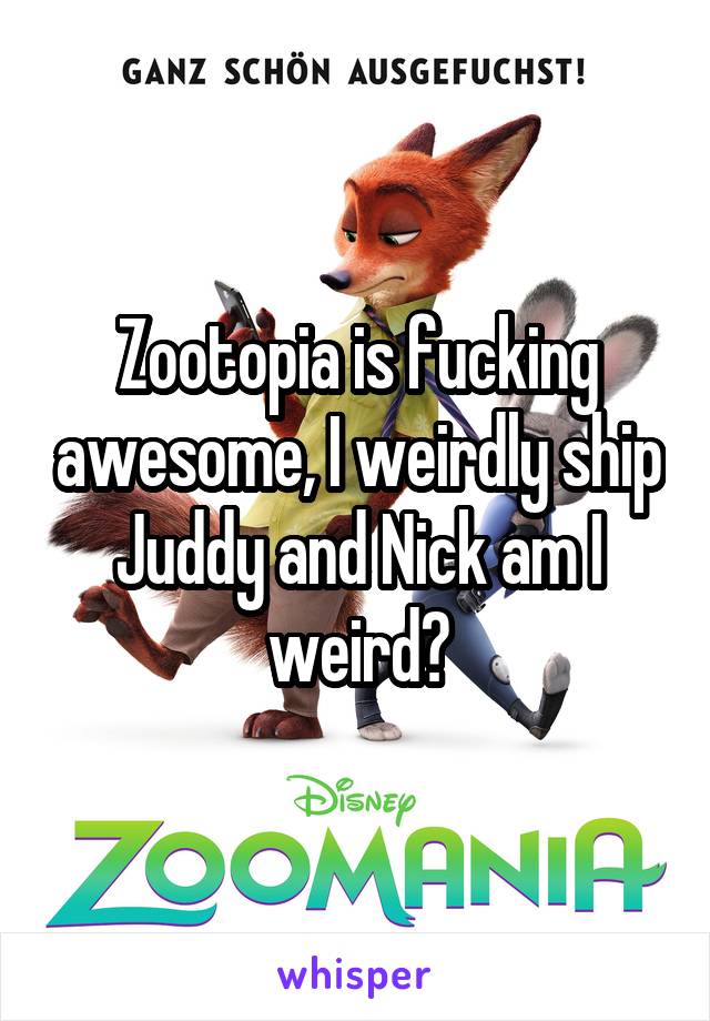 Zootopia is fucking awesome, I weirdly ship Juddy and Nick am I weird?