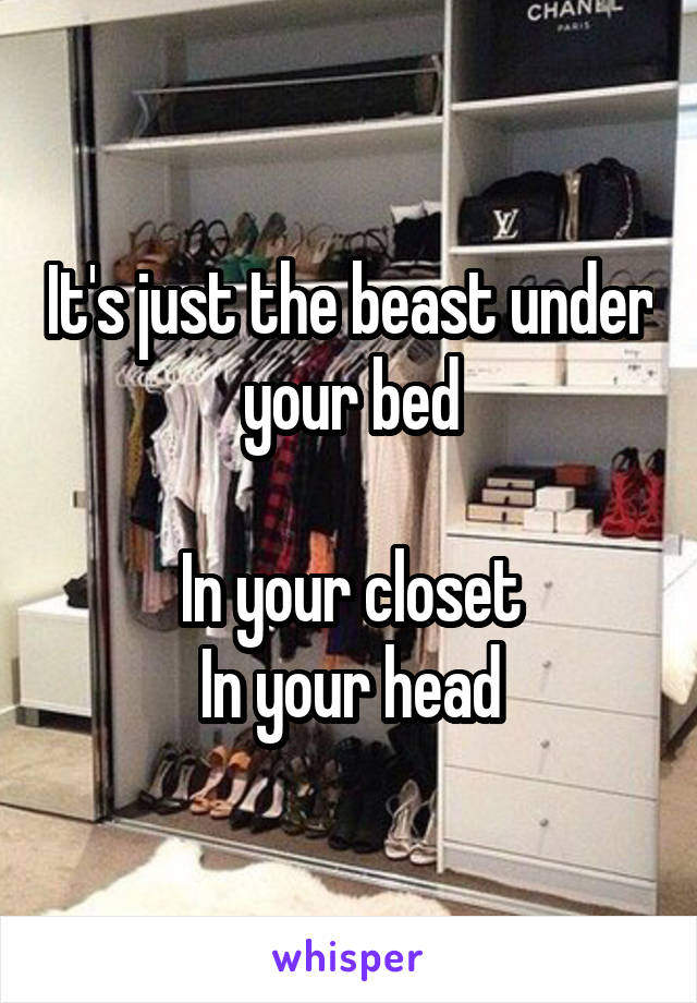 It's just the beast under your bed

In your closet
In your head
