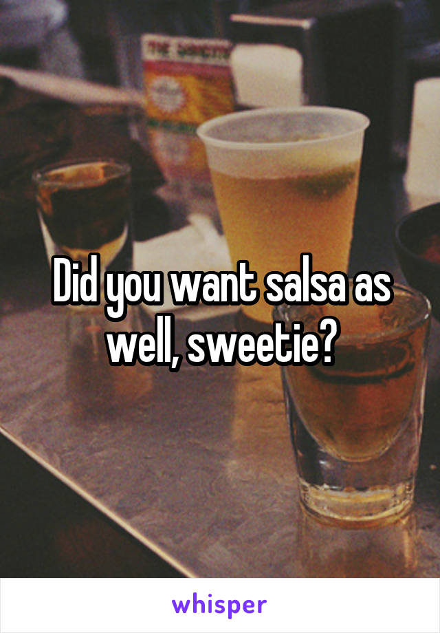 Did you want salsa as well, sweetie?