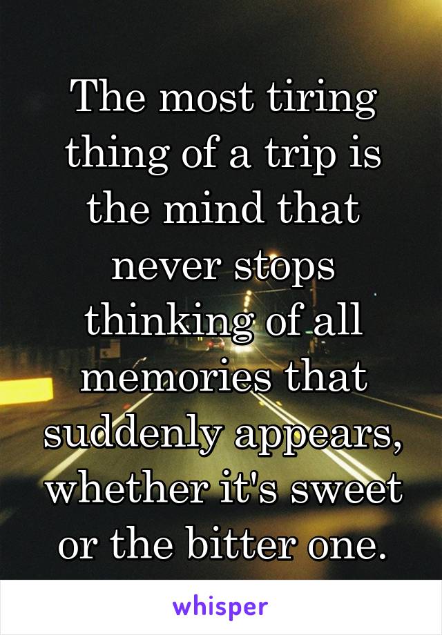 The most tiring thing of a trip is the mind that never stops thinking of all memories that suddenly appears, whether it's sweet or the bitter one.