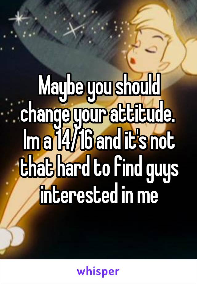 Maybe you should change your attitude.  Im a 14/16 and it's not that hard to find guys interested in me