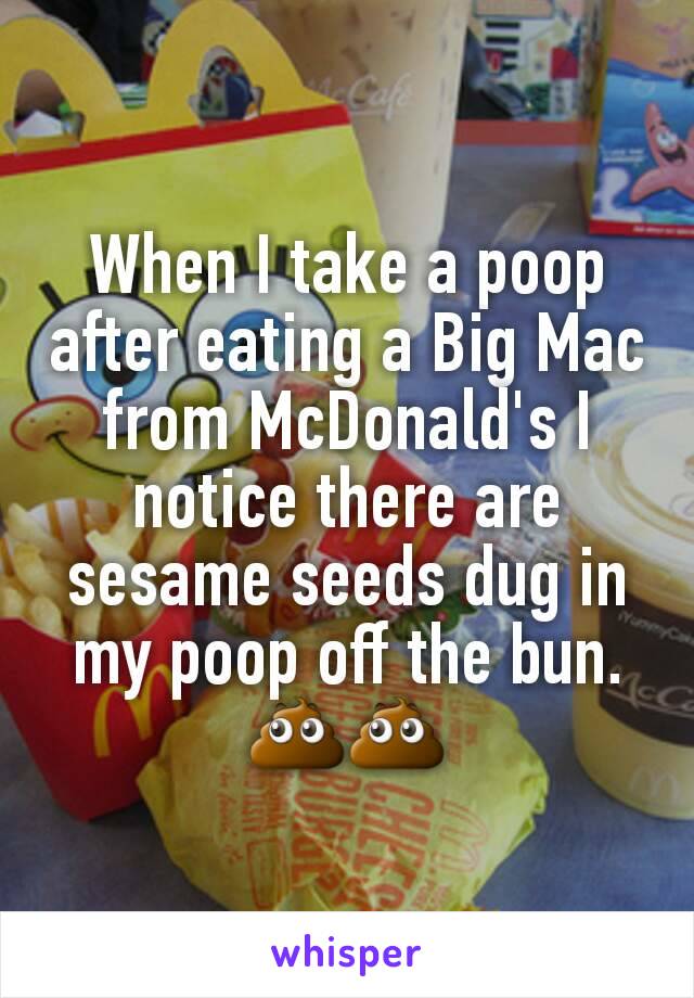 When I take a poop after eating a Big Mac from McDonald's I notice there are sesame seeds dug in my poop off the bun. 💩💩