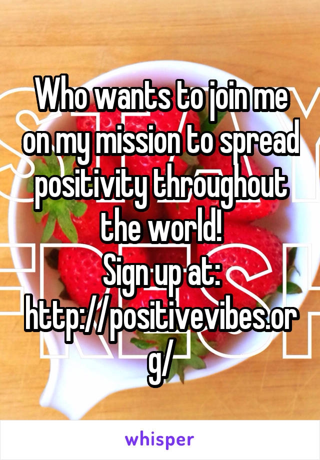 Who wants to join me on my mission to spread positivity throughout the world!
Sign up at: http://positivevibes.org/