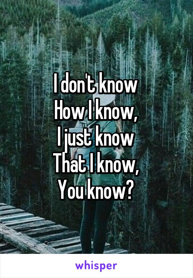 I don't know 
How I know, 
I just know 
That I know, 
You know? 