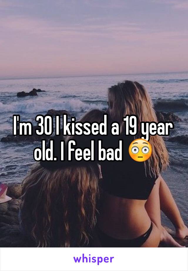 I'm 30 I kissed a 19 year old. I feel bad 😳