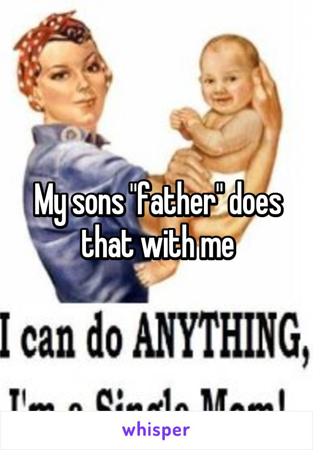 My sons "father" does that with me
