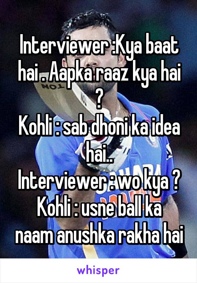Interviewer :Kya baat hai . Aapka raaz kya hai ?
Kohli : sab dhoni ka idea hai..
Interviewer : wo kya ?
Kohli : usne ball ka naam anushka rakha hai