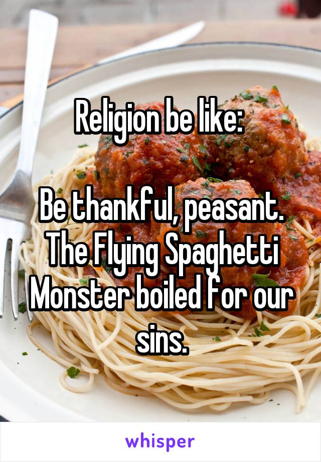 Religion be like: 

Be thankful, peasant. The Flying Spaghetti Monster boiled for our sins.