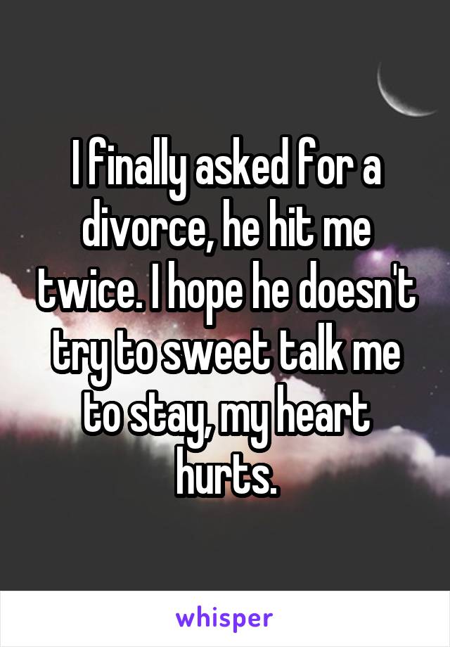 I finally asked for a divorce, he hit me twice. I hope he doesn't try to sweet talk me to stay, my heart hurts.