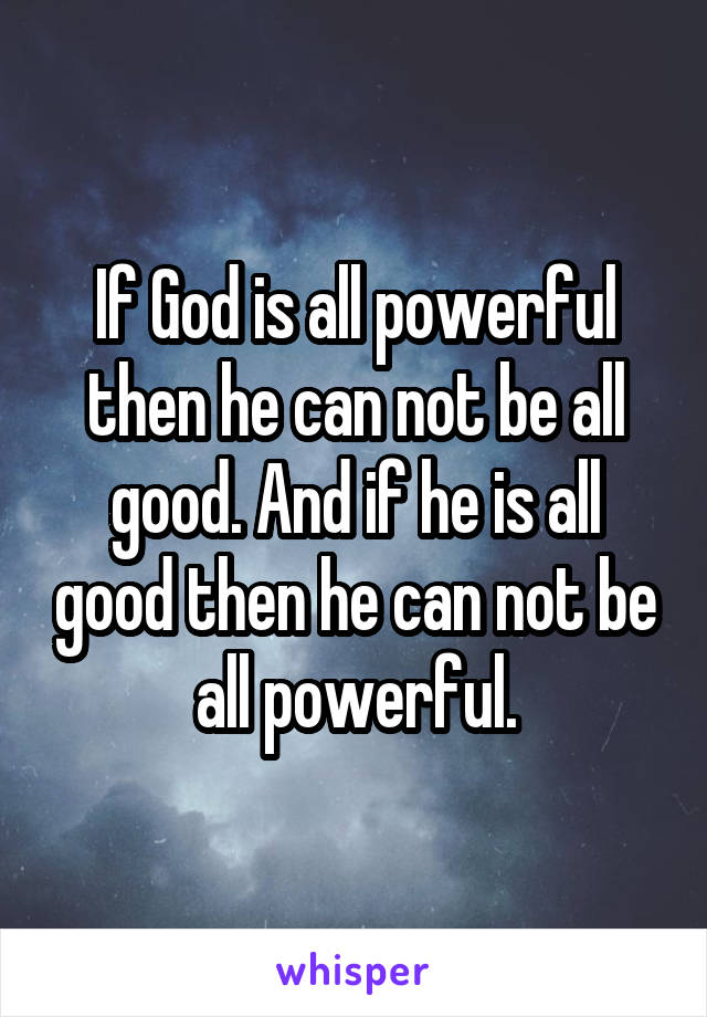 If God is all powerful then he can not be all good. And if he is all good then he can not be all powerful.