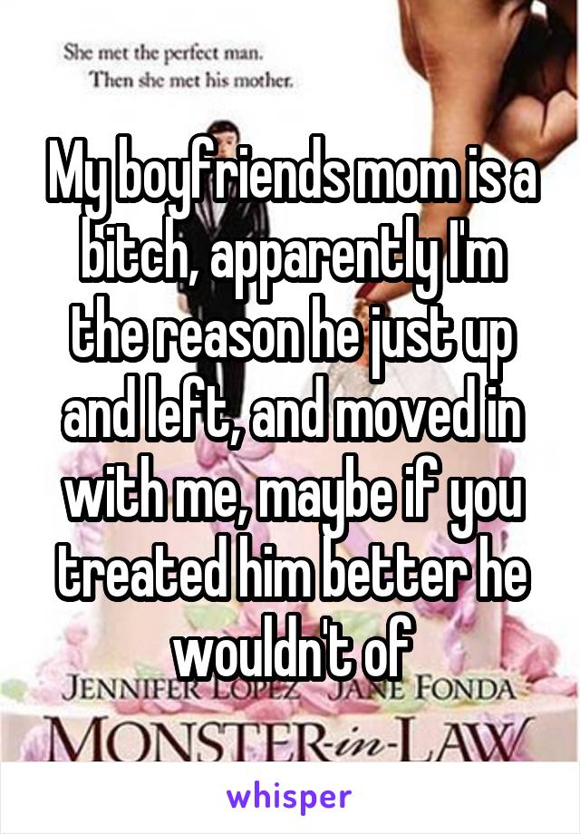 My boyfriends mom is a bitch, apparently I'm the reason he just up and left, and moved in with me, maybe if you treated him better he wouldn't of