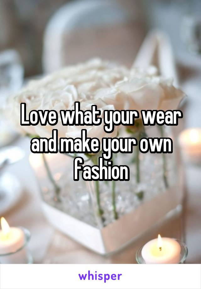 Love what your wear and make your own fashion