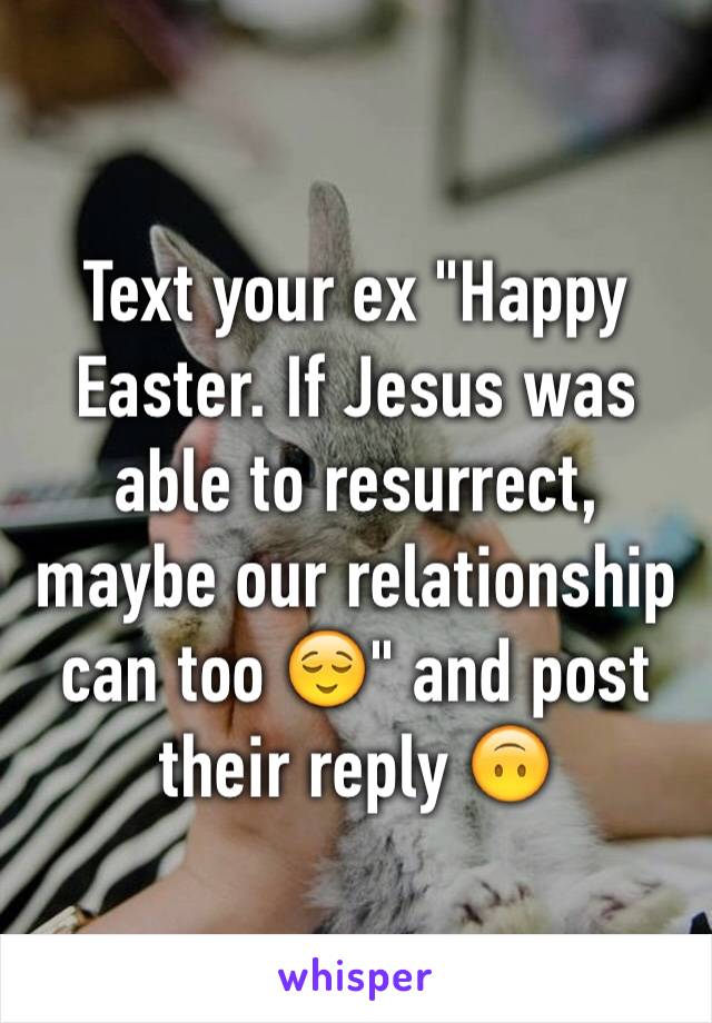 Text your ex "Happy Easter. If Jesus was able to resurrect, maybe our relationship can too 😌" and post their reply 🙃