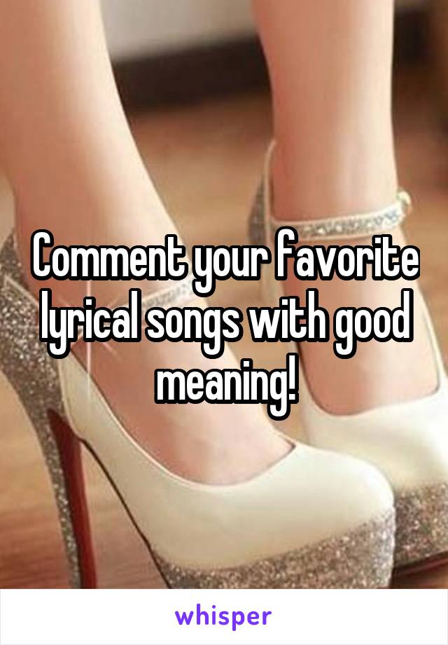 Comment your favorite lyrical songs with good meaning!