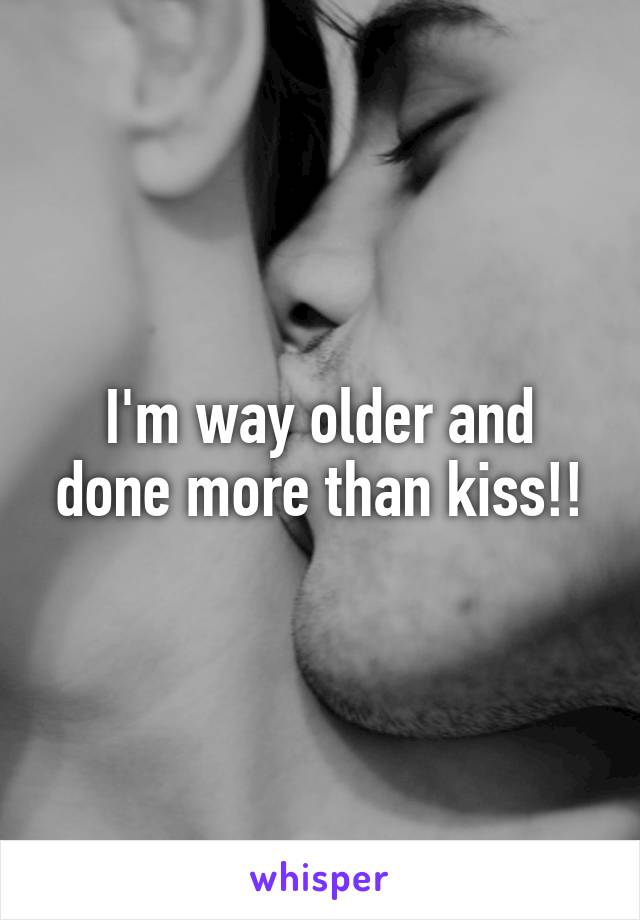 I'm way older and done more than kiss!!
