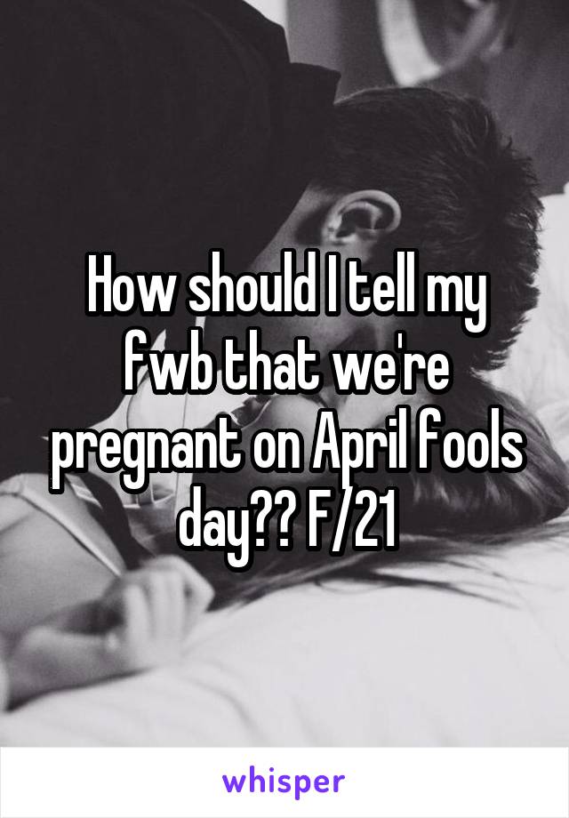 How should I tell my fwb that we're pregnant on April fools day?? F/21