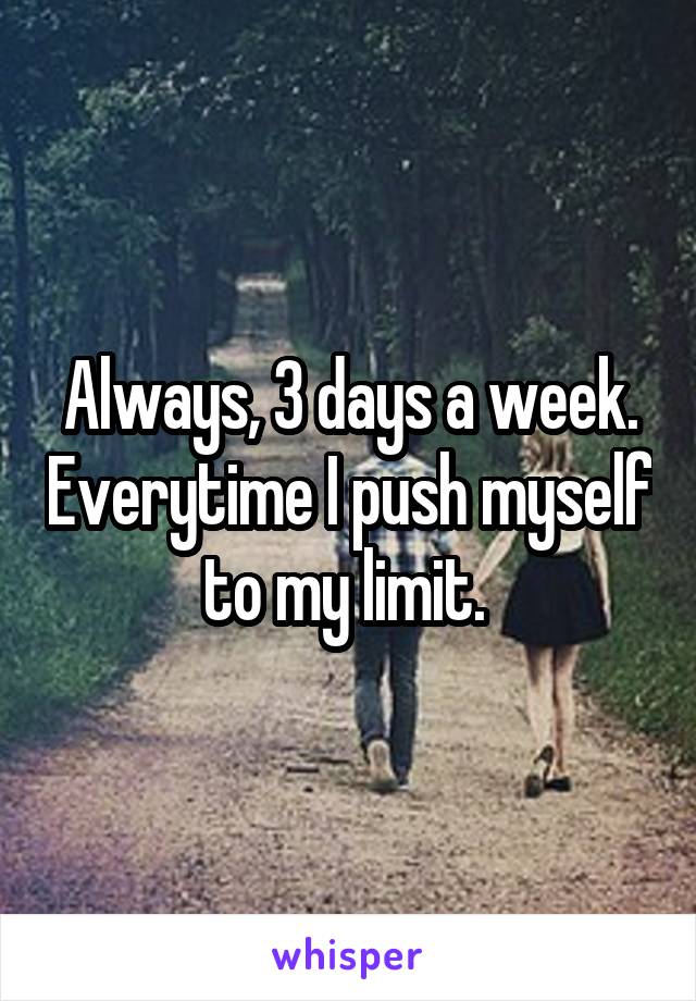Always, 3 days a week. Everytime I push myself to my limit. 