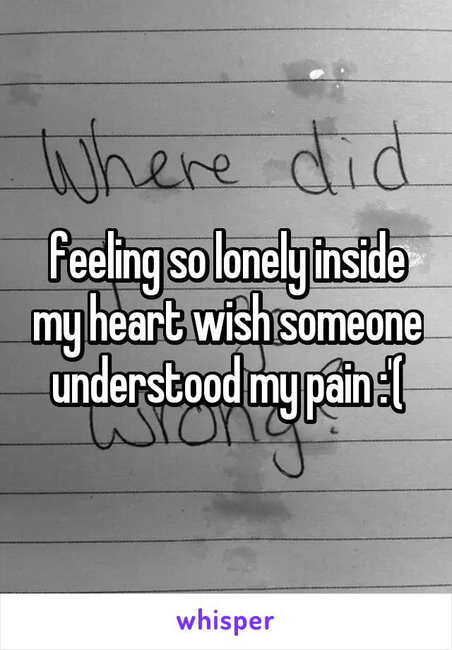 feeling so lonely inside my heart wish someone understood my pain :'(