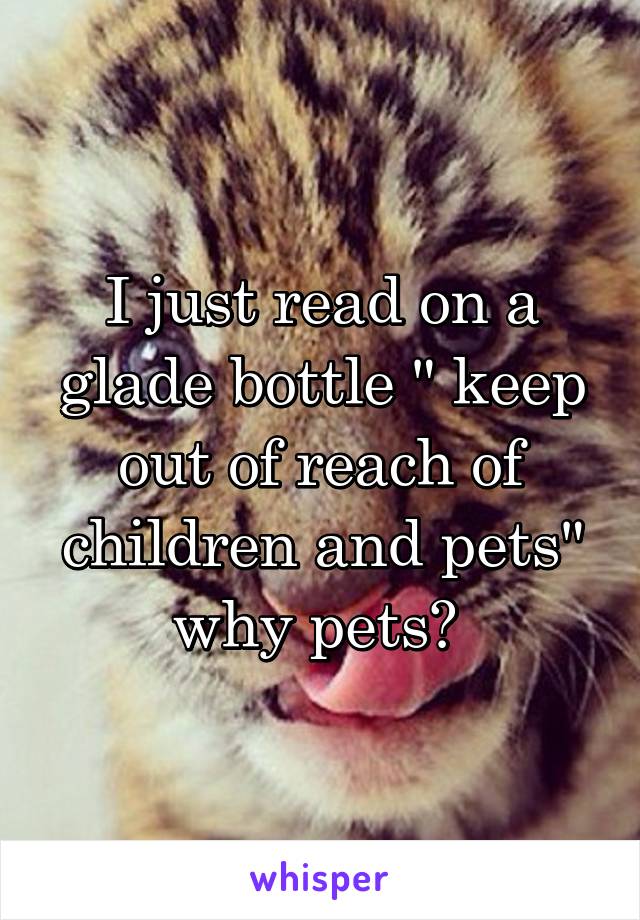 I just read on a glade bottle " keep out of reach of children and pets" why pets? 