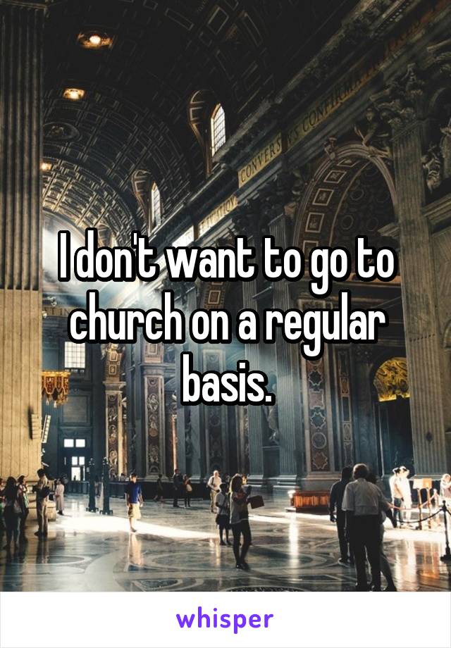 I don't want to go to church on a regular basis.