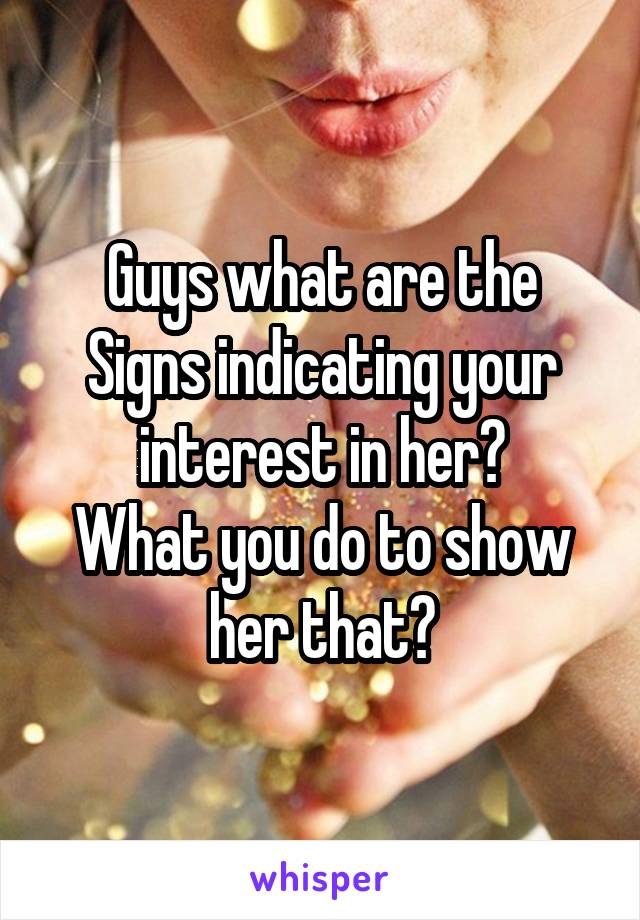 Guys what are the Signs indicating your interest in her?
What you do to show her that?