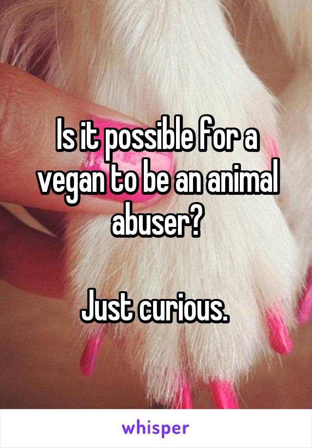 Is it possible for a vegan to be an animal abuser?

Just curious. 