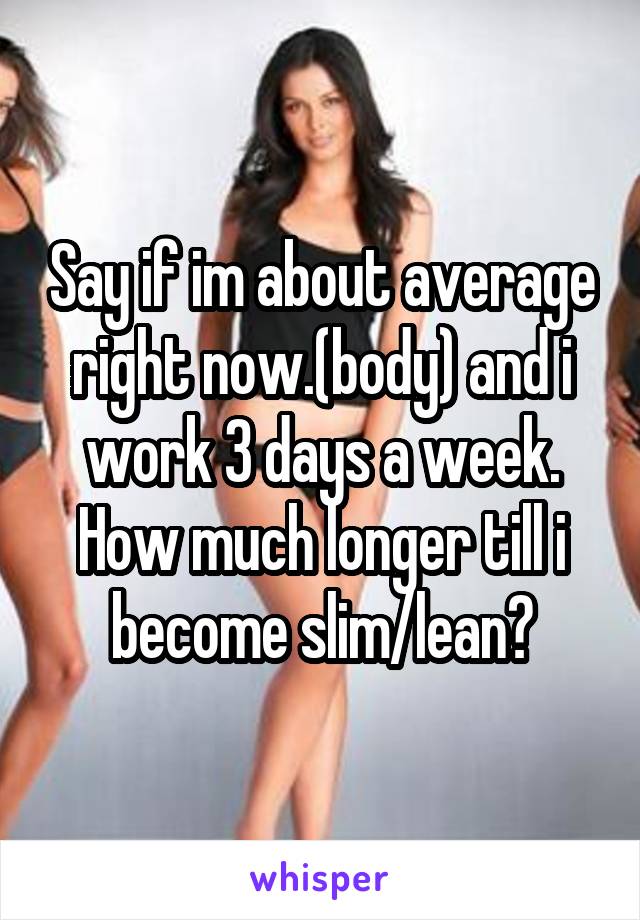 Say if im about average right now.(body) and i work 3 days a week. How much longer till i become slim/lean?