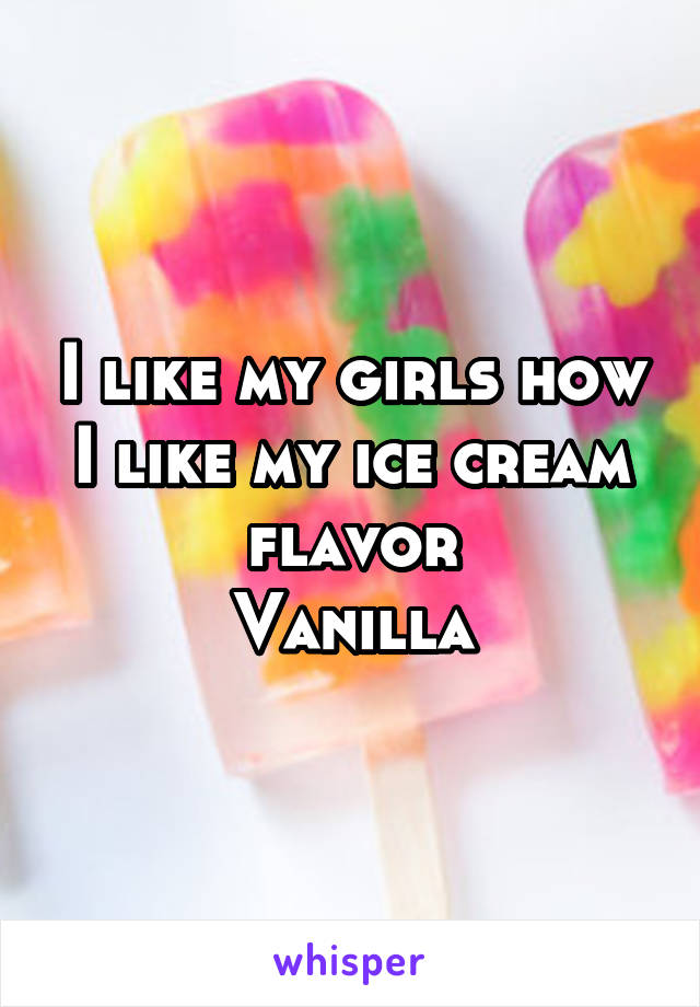 I like my girls how I like my ice cream flavor
Vanilla