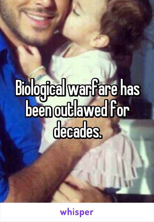 Biological warfare has been outlawed for decades.