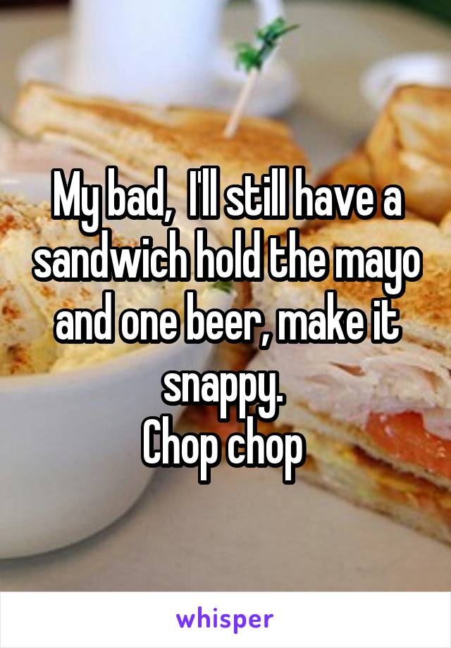 My bad,  I'll still have a sandwich hold the mayo and one beer, make it snappy. 
Chop chop 