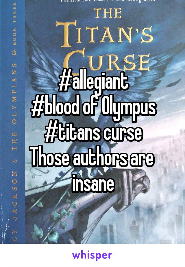 #allegiant
#blood of Olympus
#titans curse
Those authors are  insane