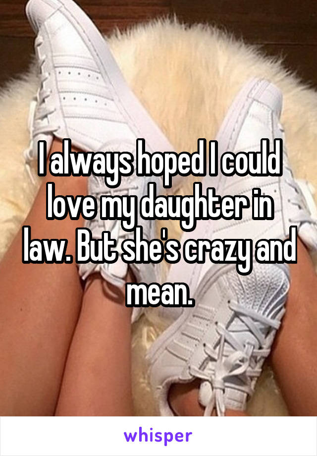 I always hoped I could love my daughter in law. But she's crazy and mean.