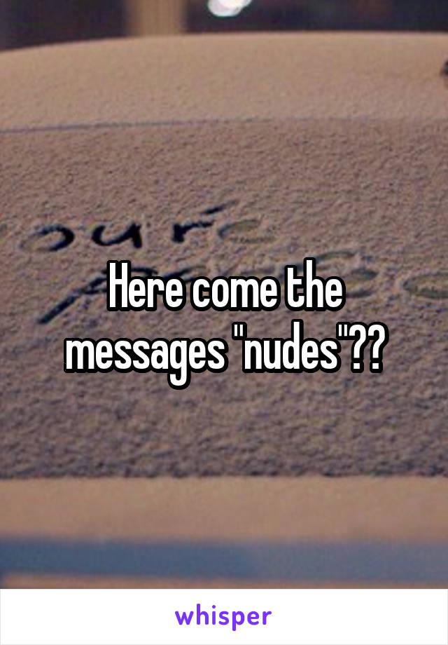 Here come the messages "nudes"??